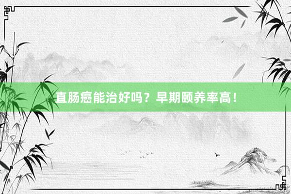 直肠癌能治好吗？早期颐养率高！