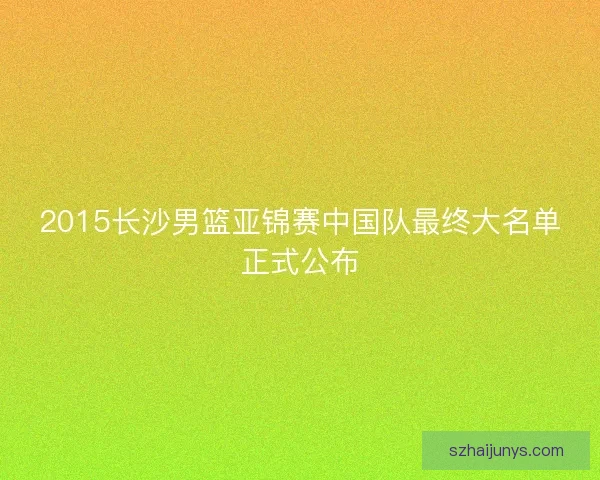 2015长沙男篮亚锦赛中国队最终大名单正式公布