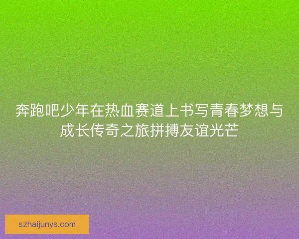 奔跑吧少年在热血赛道上书写青春梦想与成长传奇之旅拼搏友谊光芒