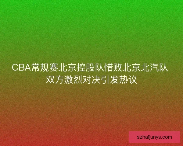CBA常规赛北京控股队惜败北京北汽队 双方激烈对决引发热议