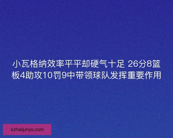 小瓦格纳效率平平却硬气十足 26分8篮板4助攻10罚9中带领球队发挥重要作用