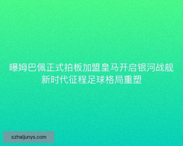 曝姆巴佩正式拍板加盟皇马开启银河战舰新时代征程足球格局重塑