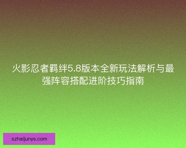 火影忍者羁绊5.8版本全新玩法解析与最强阵容搭配进阶技巧指南