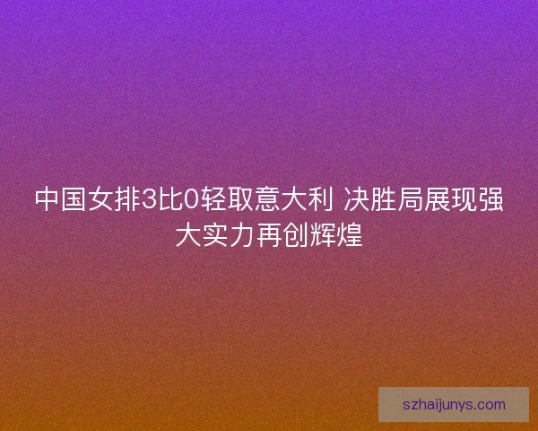 中国女排3比0轻取意大利 决胜局展现强大实力再创辉煌