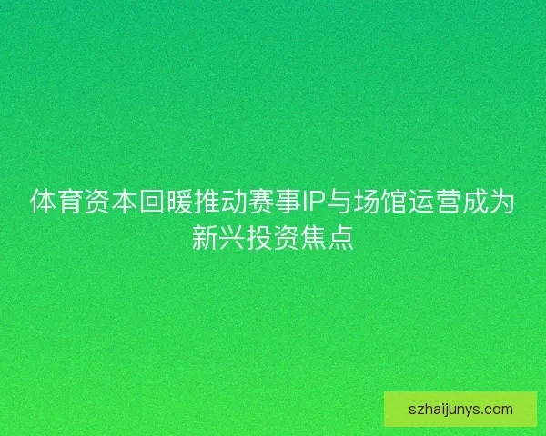 体育资本回暖推动赛事IP与场馆运营成为新兴投资焦点