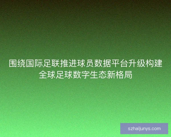 围绕国际足联推进球员数据平台升级构建全球足球数字生态新格局