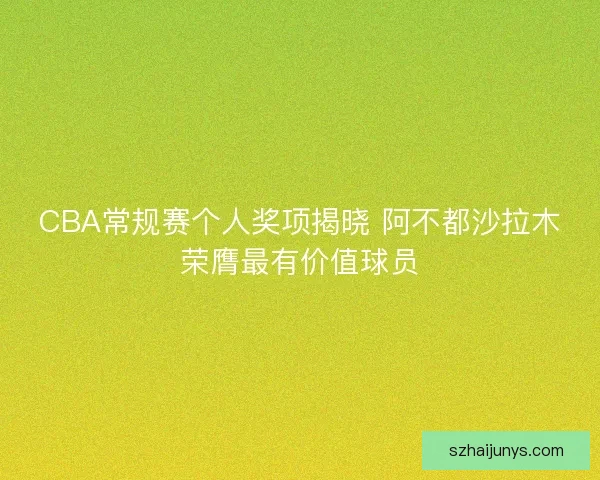 CBA常规赛个人奖项揭晓 阿不都沙拉木荣膺最有价值球员