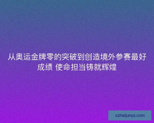 从奥运金牌零的突破到创造境外参赛最好成绩 使命担当铸就辉煌